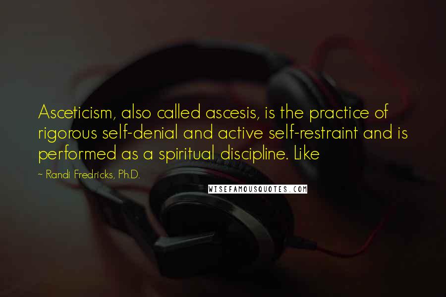 Randi Fredricks, Ph.D. Quotes: Asceticism, also called ascesis, is the practice of rigorous self-denial and active self-restraint and is performed as a spiritual discipline. Like