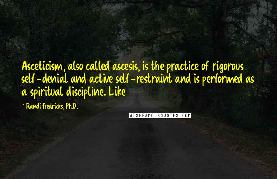 Randi Fredricks, Ph.D. Quotes: Asceticism, also called ascesis, is the practice of rigorous self-denial and active self-restraint and is performed as a spiritual discipline. Like