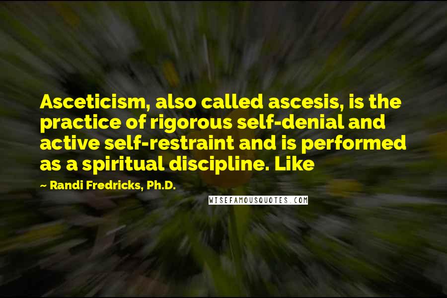 Randi Fredricks, Ph.D. Quotes: Asceticism, also called ascesis, is the practice of rigorous self-denial and active self-restraint and is performed as a spiritual discipline. Like