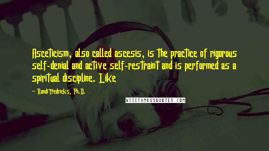 Randi Fredricks, Ph.D. Quotes: Asceticism, also called ascesis, is the practice of rigorous self-denial and active self-restraint and is performed as a spiritual discipline. Like