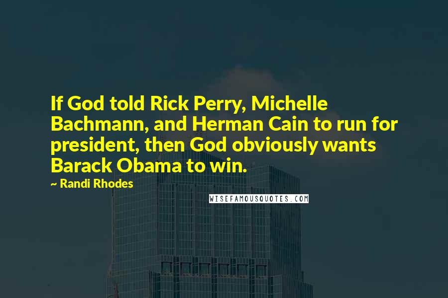 Randi Rhodes Quotes: If God told Rick Perry, Michelle Bachmann, and Herman Cain to run for president, then God obviously wants Barack Obama to win.
