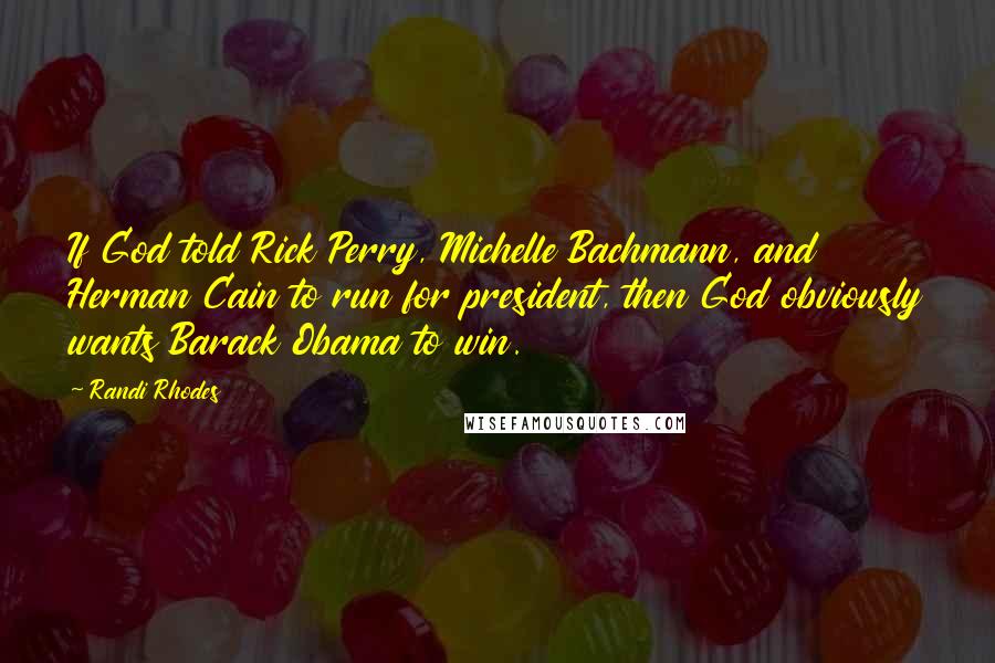 Randi Rhodes Quotes: If God told Rick Perry, Michelle Bachmann, and Herman Cain to run for president, then God obviously wants Barack Obama to win.