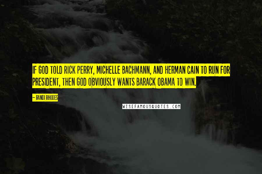 Randi Rhodes Quotes: If God told Rick Perry, Michelle Bachmann, and Herman Cain to run for president, then God obviously wants Barack Obama to win.