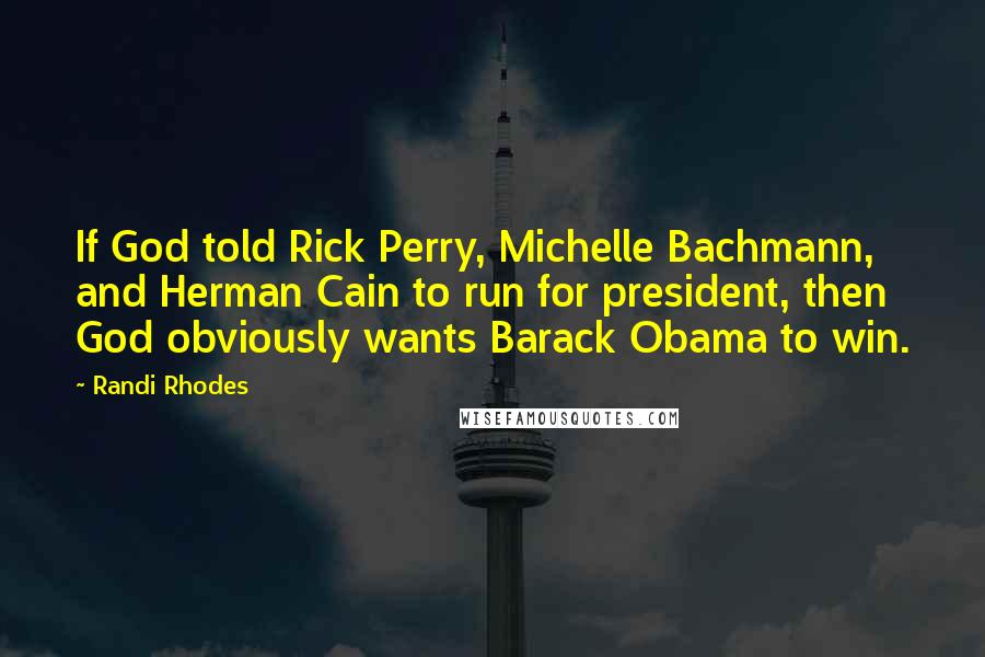 Randi Rhodes Quotes: If God told Rick Perry, Michelle Bachmann, and Herman Cain to run for president, then God obviously wants Barack Obama to win.