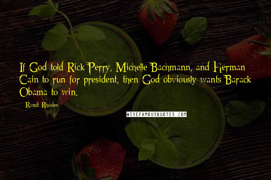 Randi Rhodes Quotes: If God told Rick Perry, Michelle Bachmann, and Herman Cain to run for president, then God obviously wants Barack Obama to win.