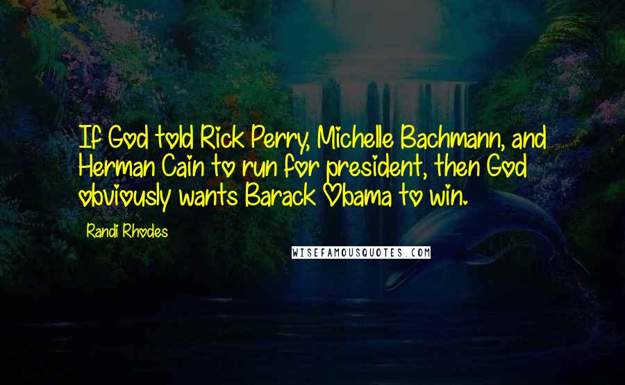 Randi Rhodes Quotes: If God told Rick Perry, Michelle Bachmann, and Herman Cain to run for president, then God obviously wants Barack Obama to win.