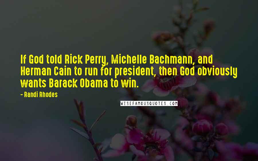 Randi Rhodes Quotes: If God told Rick Perry, Michelle Bachmann, and Herman Cain to run for president, then God obviously wants Barack Obama to win.