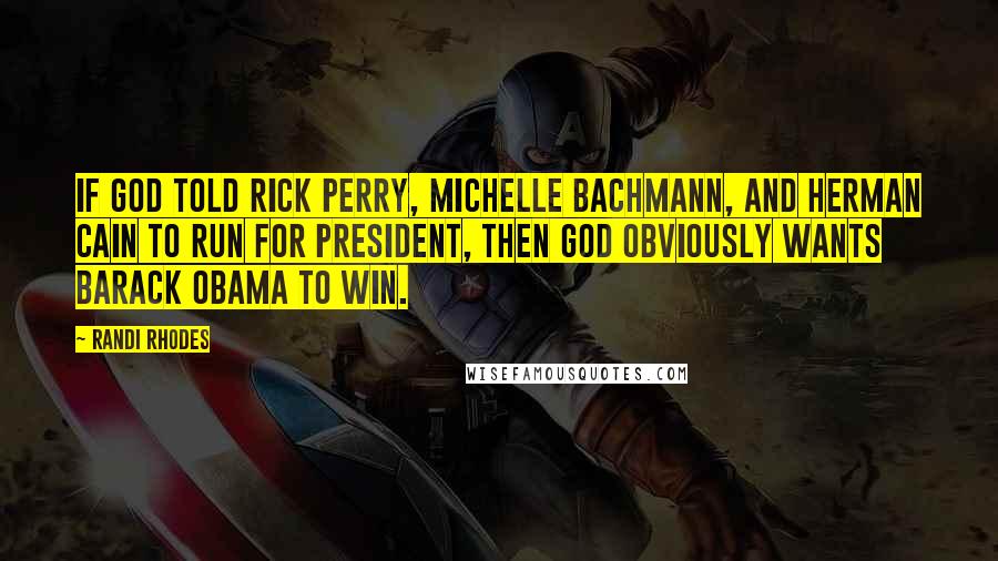 Randi Rhodes Quotes: If God told Rick Perry, Michelle Bachmann, and Herman Cain to run for president, then God obviously wants Barack Obama to win.