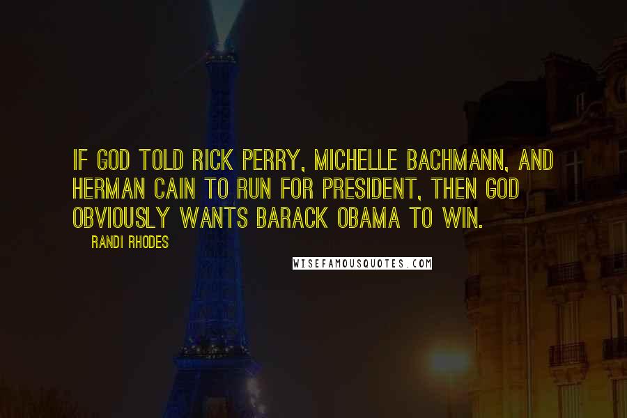 Randi Rhodes Quotes: If God told Rick Perry, Michelle Bachmann, and Herman Cain to run for president, then God obviously wants Barack Obama to win.