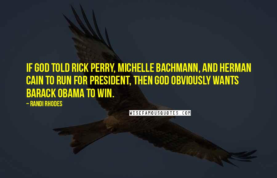 Randi Rhodes Quotes: If God told Rick Perry, Michelle Bachmann, and Herman Cain to run for president, then God obviously wants Barack Obama to win.