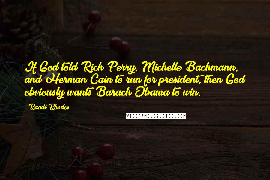 Randi Rhodes Quotes: If God told Rick Perry, Michelle Bachmann, and Herman Cain to run for president, then God obviously wants Barack Obama to win.