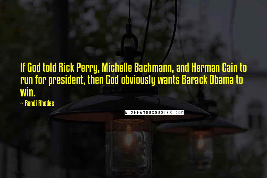 Randi Rhodes Quotes: If God told Rick Perry, Michelle Bachmann, and Herman Cain to run for president, then God obviously wants Barack Obama to win.