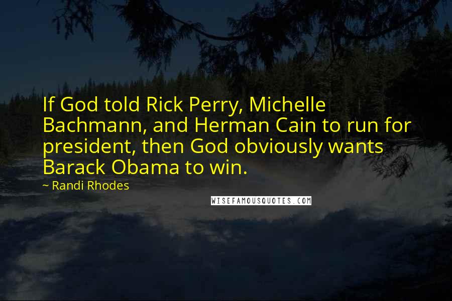 Randi Rhodes Quotes: If God told Rick Perry, Michelle Bachmann, and Herman Cain to run for president, then God obviously wants Barack Obama to win.