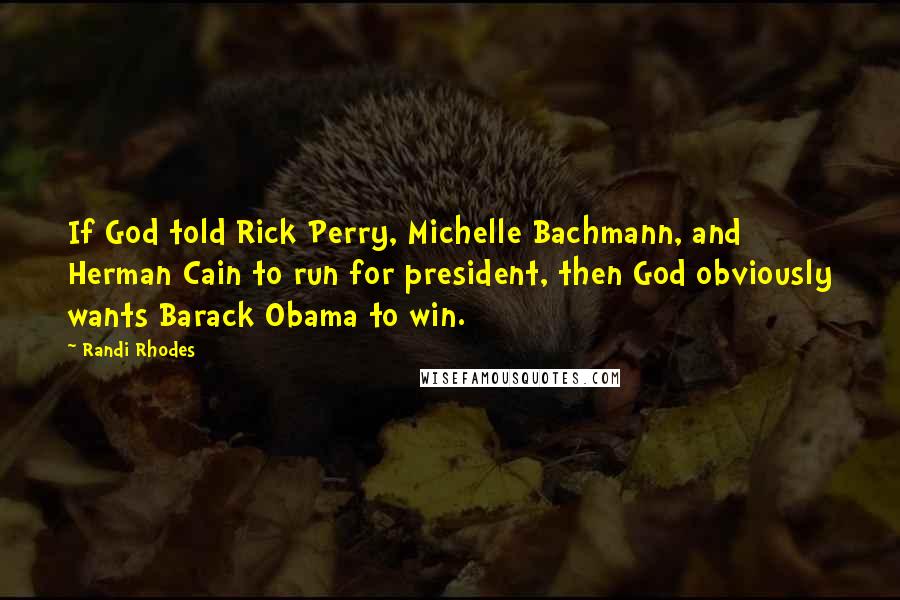 Randi Rhodes Quotes: If God told Rick Perry, Michelle Bachmann, and Herman Cain to run for president, then God obviously wants Barack Obama to win.