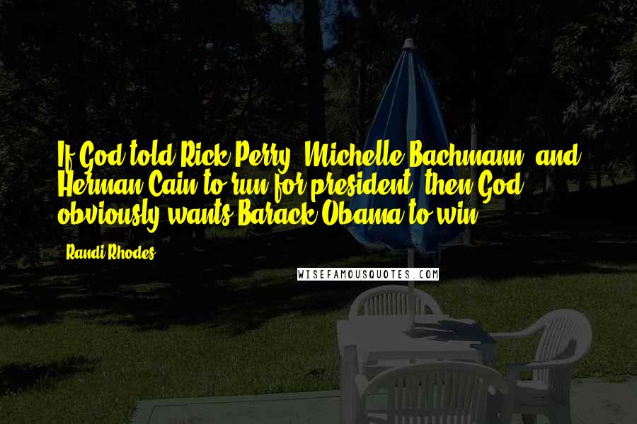 Randi Rhodes Quotes: If God told Rick Perry, Michelle Bachmann, and Herman Cain to run for president, then God obviously wants Barack Obama to win.