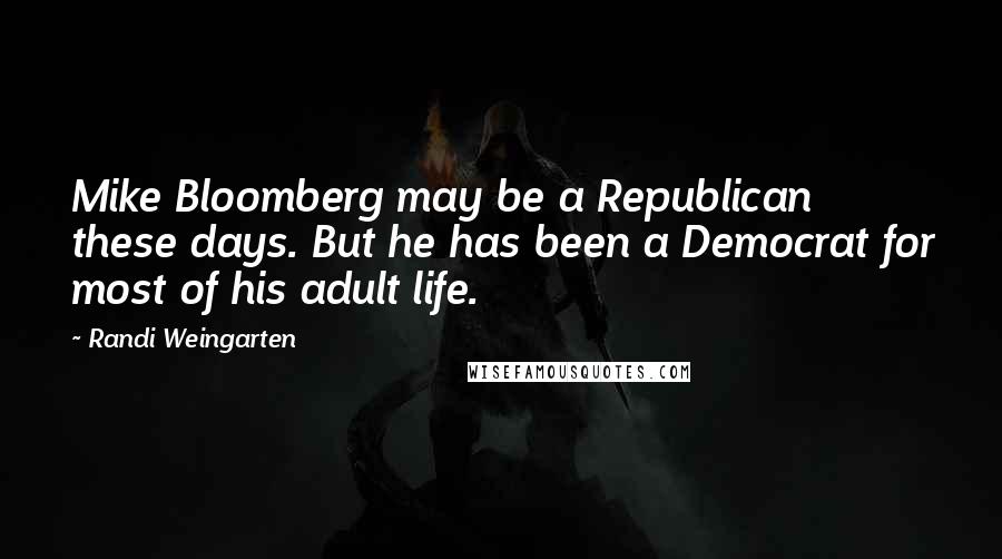 Randi Weingarten Quotes: Mike Bloomberg may be a Republican these days. But he has been a Democrat for most of his adult life.