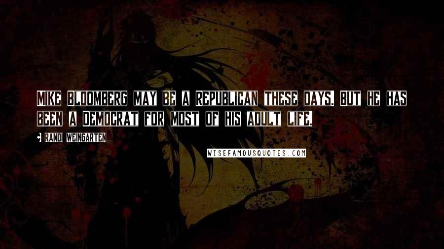 Randi Weingarten Quotes: Mike Bloomberg may be a Republican these days. But he has been a Democrat for most of his adult life.