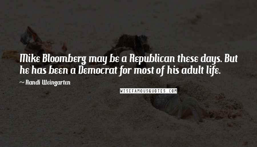 Randi Weingarten Quotes: Mike Bloomberg may be a Republican these days. But he has been a Democrat for most of his adult life.