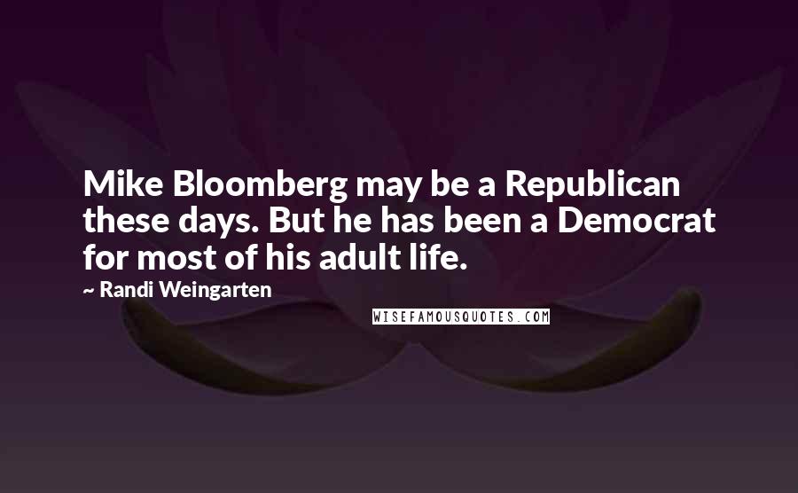 Randi Weingarten Quotes: Mike Bloomberg may be a Republican these days. But he has been a Democrat for most of his adult life.
