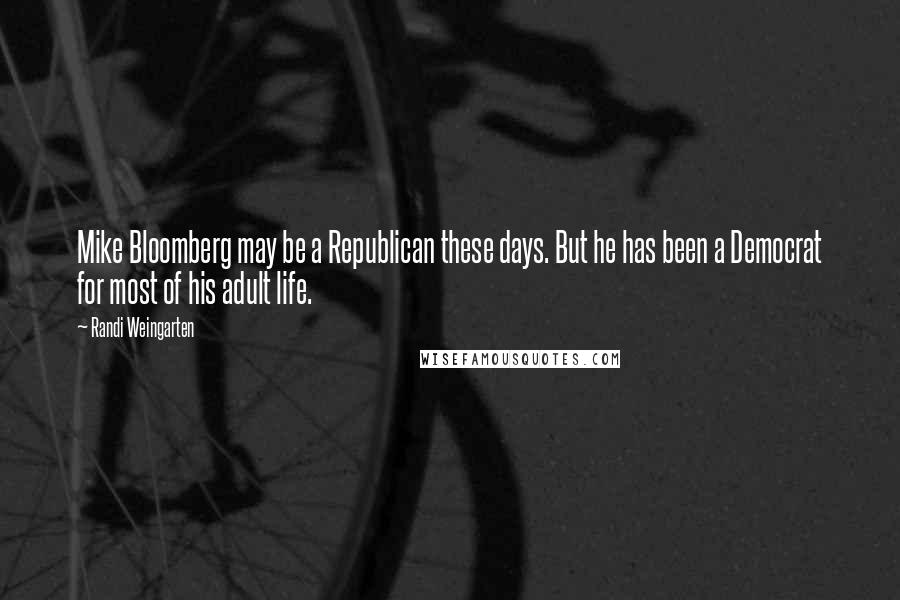 Randi Weingarten Quotes: Mike Bloomberg may be a Republican these days. But he has been a Democrat for most of his adult life.