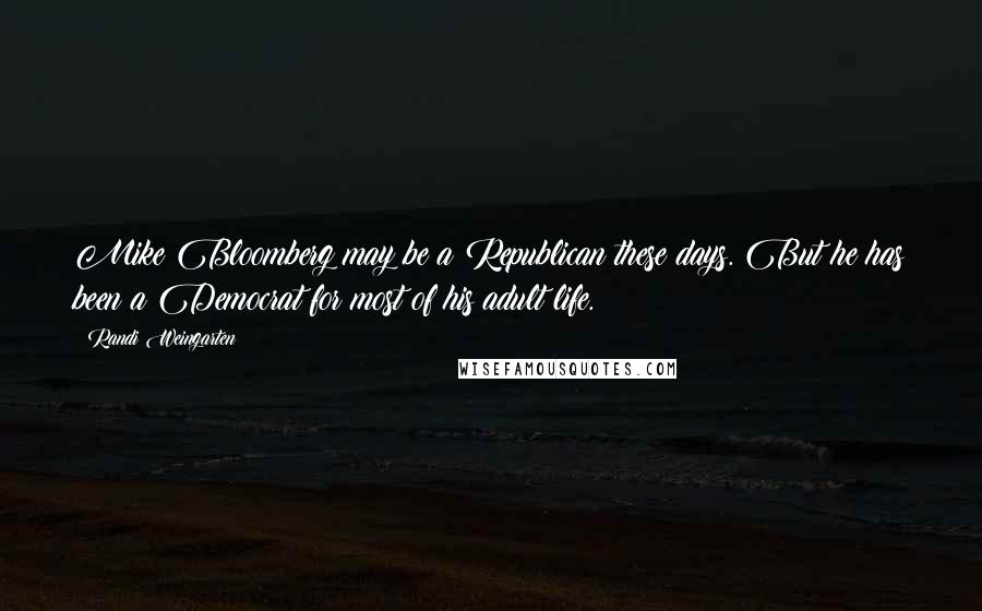 Randi Weingarten Quotes: Mike Bloomberg may be a Republican these days. But he has been a Democrat for most of his adult life.