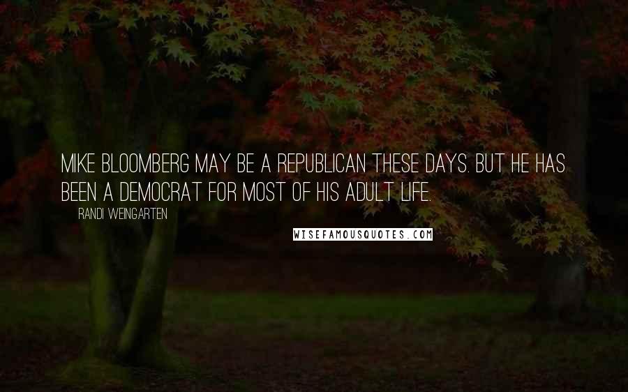 Randi Weingarten Quotes: Mike Bloomberg may be a Republican these days. But he has been a Democrat for most of his adult life.