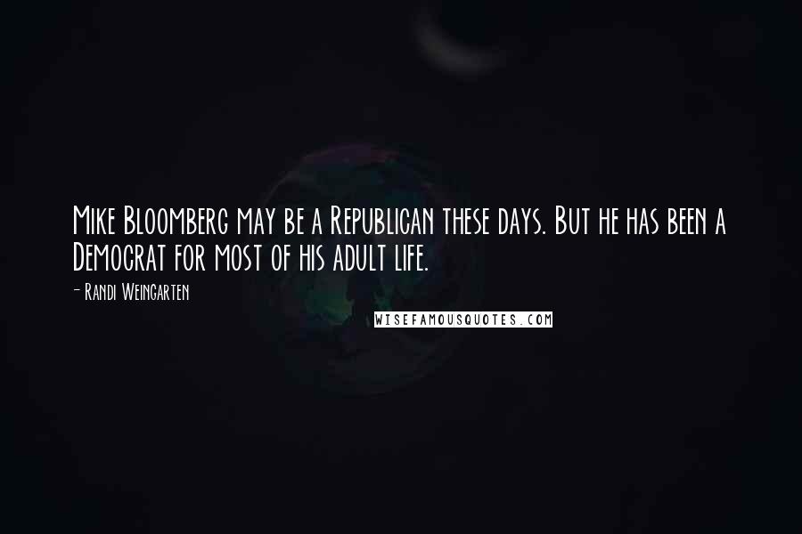 Randi Weingarten Quotes: Mike Bloomberg may be a Republican these days. But he has been a Democrat for most of his adult life.