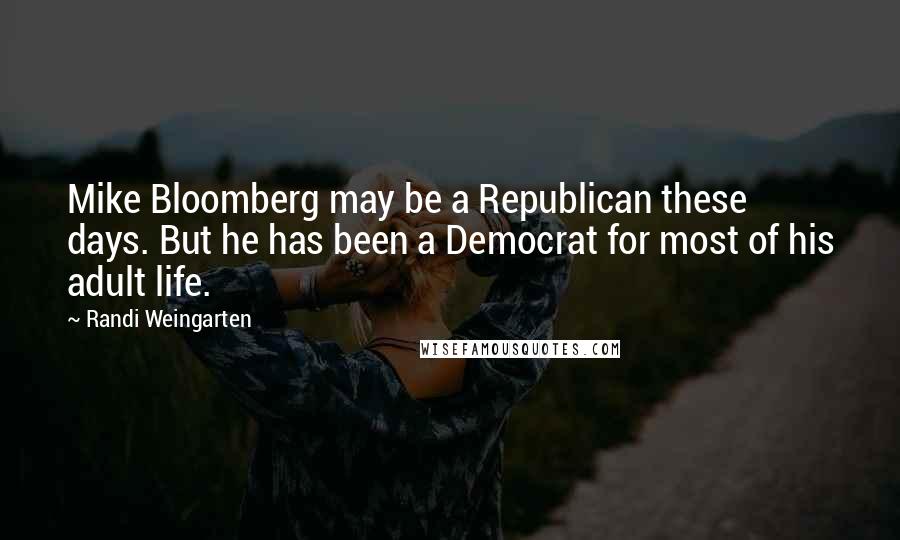 Randi Weingarten Quotes: Mike Bloomberg may be a Republican these days. But he has been a Democrat for most of his adult life.