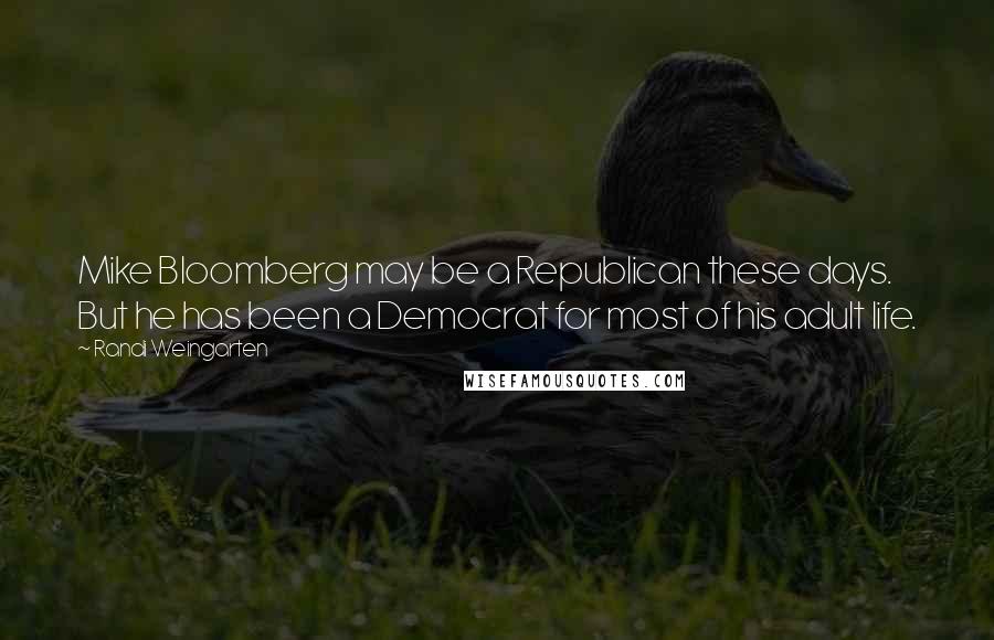 Randi Weingarten Quotes: Mike Bloomberg may be a Republican these days. But he has been a Democrat for most of his adult life.