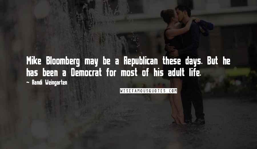 Randi Weingarten Quotes: Mike Bloomberg may be a Republican these days. But he has been a Democrat for most of his adult life.