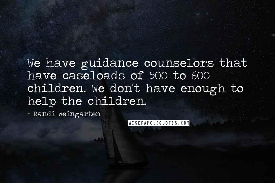 Randi Weingarten Quotes: We have guidance counselors that have caseloads of 500 to 600 children. We don't have enough to help the children.