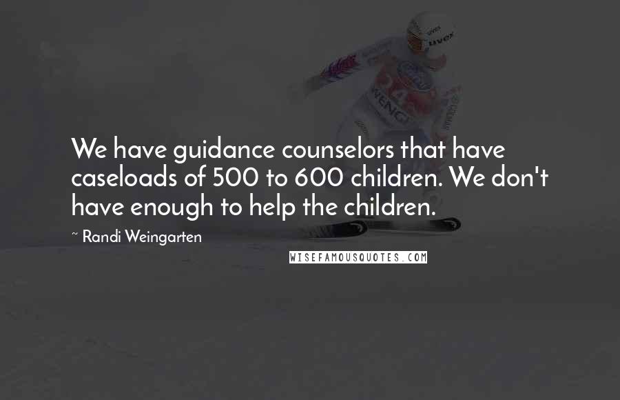Randi Weingarten Quotes: We have guidance counselors that have caseloads of 500 to 600 children. We don't have enough to help the children.