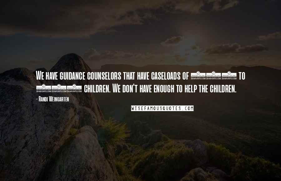 Randi Weingarten Quotes: We have guidance counselors that have caseloads of 500 to 600 children. We don't have enough to help the children.