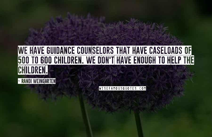 Randi Weingarten Quotes: We have guidance counselors that have caseloads of 500 to 600 children. We don't have enough to help the children.