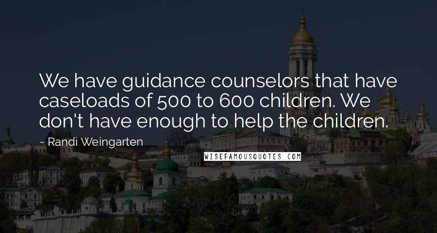 Randi Weingarten Quotes: We have guidance counselors that have caseloads of 500 to 600 children. We don't have enough to help the children.