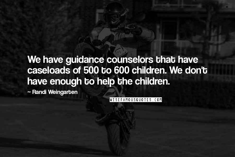 Randi Weingarten Quotes: We have guidance counselors that have caseloads of 500 to 600 children. We don't have enough to help the children.