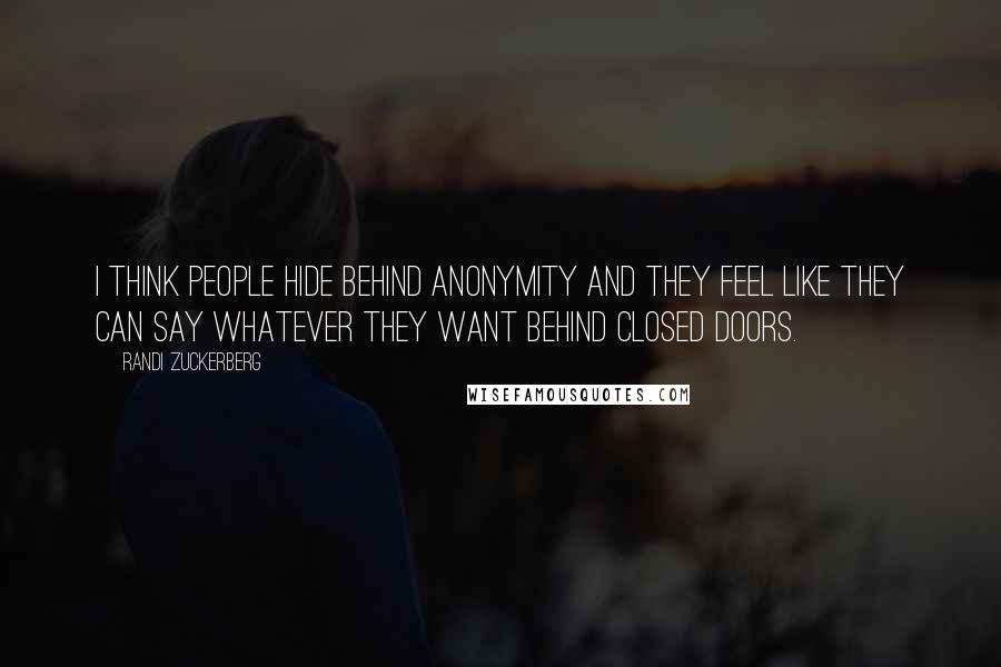 Randi Zuckerberg Quotes: I think people hide behind anonymity and they feel like they can say whatever they want behind closed doors.