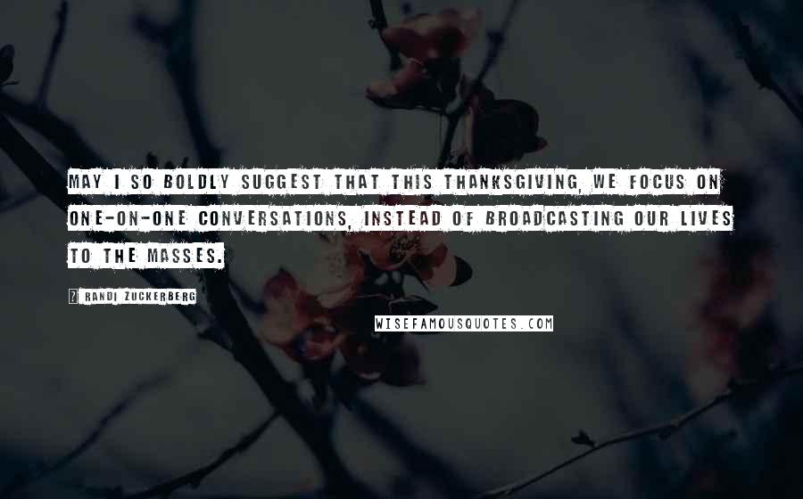 Randi Zuckerberg Quotes: May I so boldly suggest that this Thanksgiving, we focus on one-on-one conversations, instead of broadcasting our lives to the masses.