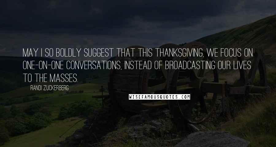 Randi Zuckerberg Quotes: May I so boldly suggest that this Thanksgiving, we focus on one-on-one conversations, instead of broadcasting our lives to the masses.