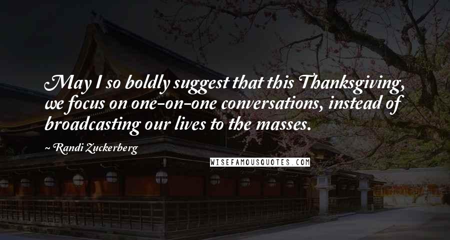 Randi Zuckerberg Quotes: May I so boldly suggest that this Thanksgiving, we focus on one-on-one conversations, instead of broadcasting our lives to the masses.