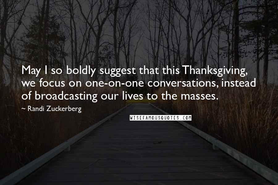 Randi Zuckerberg Quotes: May I so boldly suggest that this Thanksgiving, we focus on one-on-one conversations, instead of broadcasting our lives to the masses.