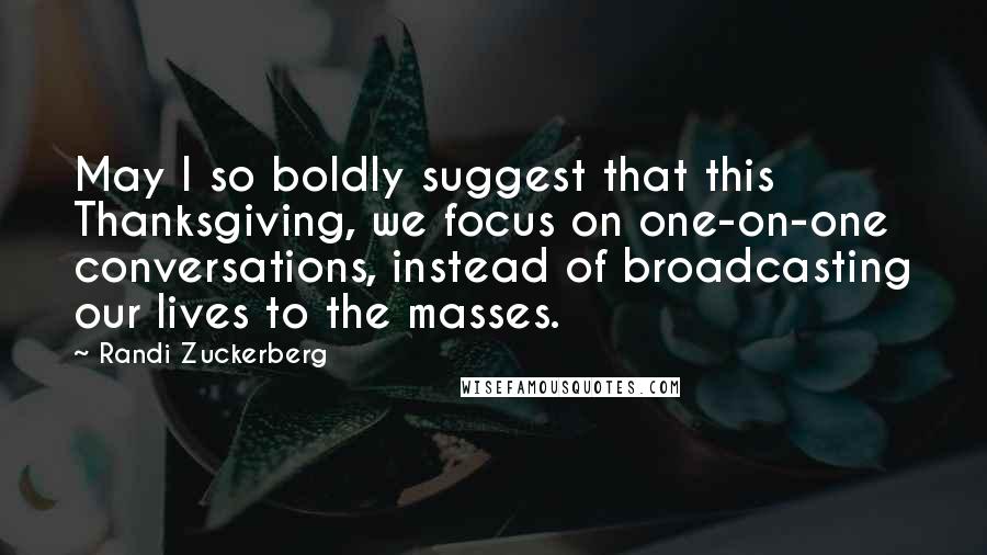 Randi Zuckerberg Quotes: May I so boldly suggest that this Thanksgiving, we focus on one-on-one conversations, instead of broadcasting our lives to the masses.