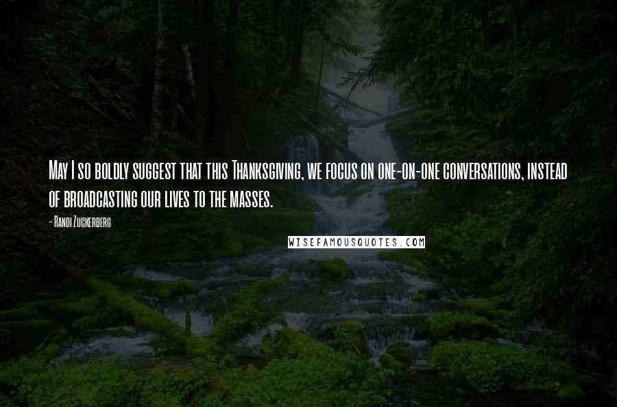 Randi Zuckerberg Quotes: May I so boldly suggest that this Thanksgiving, we focus on one-on-one conversations, instead of broadcasting our lives to the masses.