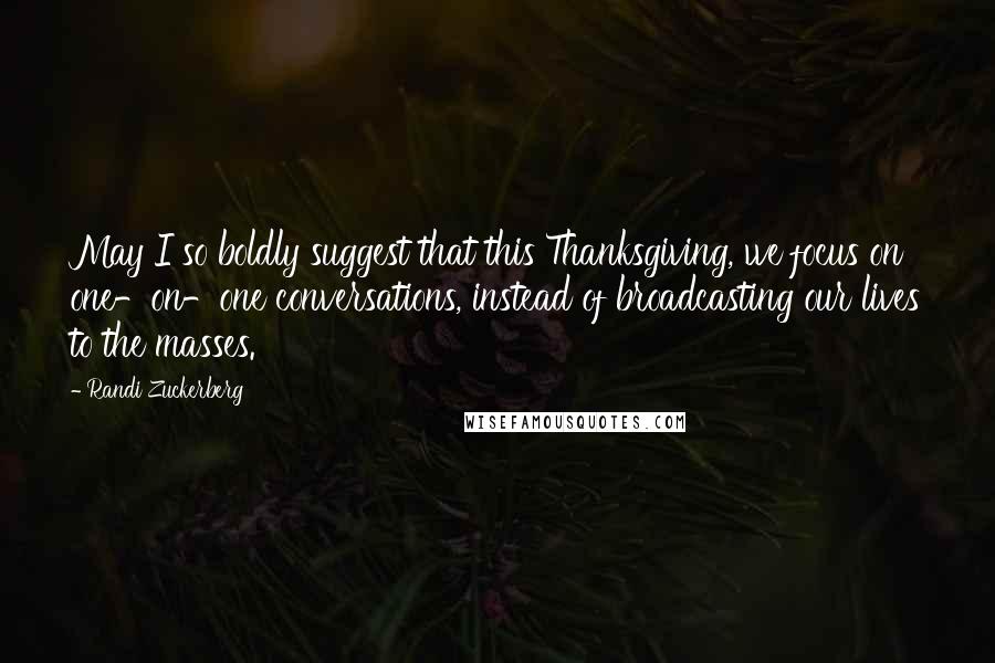 Randi Zuckerberg Quotes: May I so boldly suggest that this Thanksgiving, we focus on one-on-one conversations, instead of broadcasting our lives to the masses.