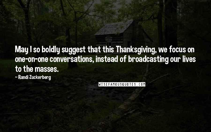 Randi Zuckerberg Quotes: May I so boldly suggest that this Thanksgiving, we focus on one-on-one conversations, instead of broadcasting our lives to the masses.