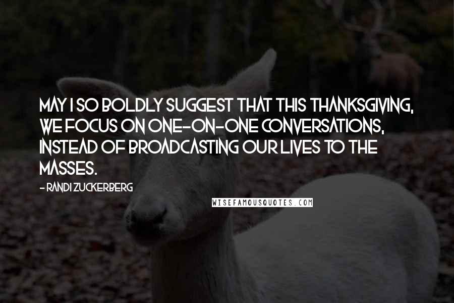 Randi Zuckerberg Quotes: May I so boldly suggest that this Thanksgiving, we focus on one-on-one conversations, instead of broadcasting our lives to the masses.