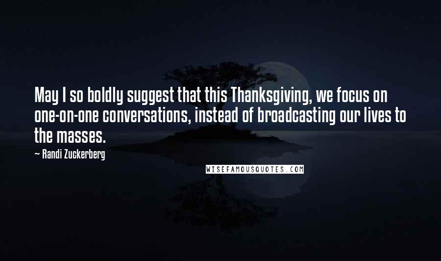 Randi Zuckerberg Quotes: May I so boldly suggest that this Thanksgiving, we focus on one-on-one conversations, instead of broadcasting our lives to the masses.