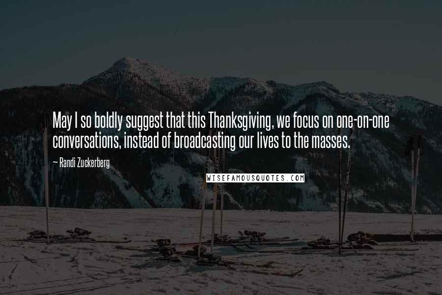 Randi Zuckerberg Quotes: May I so boldly suggest that this Thanksgiving, we focus on one-on-one conversations, instead of broadcasting our lives to the masses.