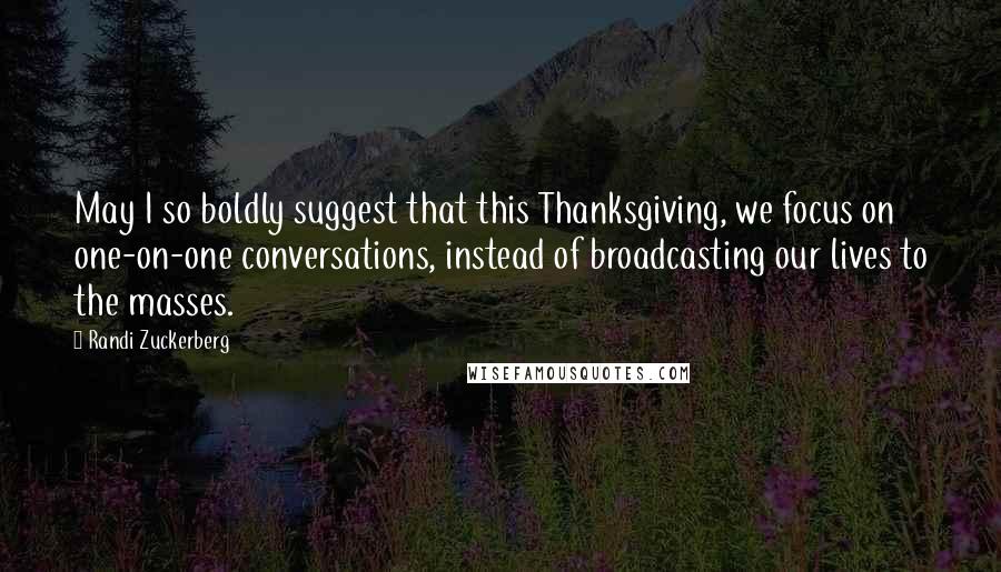 Randi Zuckerberg Quotes: May I so boldly suggest that this Thanksgiving, we focus on one-on-one conversations, instead of broadcasting our lives to the masses.