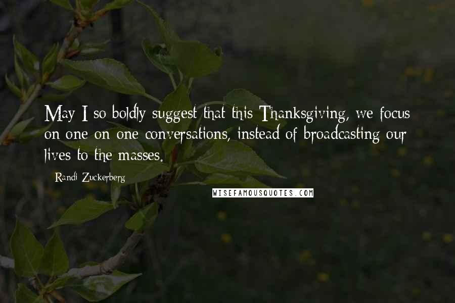 Randi Zuckerberg Quotes: May I so boldly suggest that this Thanksgiving, we focus on one-on-one conversations, instead of broadcasting our lives to the masses.